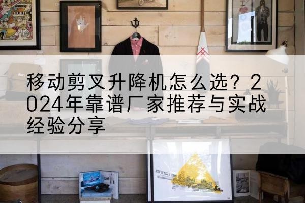 千阳升降平台厂家推荐-移动剪叉升降机怎么选?2024年靠谱厂家推荐与实战经验分享