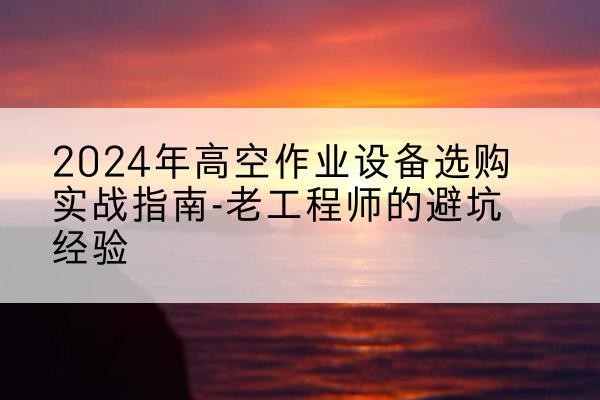 千阳高空作业升降机厂家推荐-2024年高空作业设备选购实战指南-老工程师的避坑经验