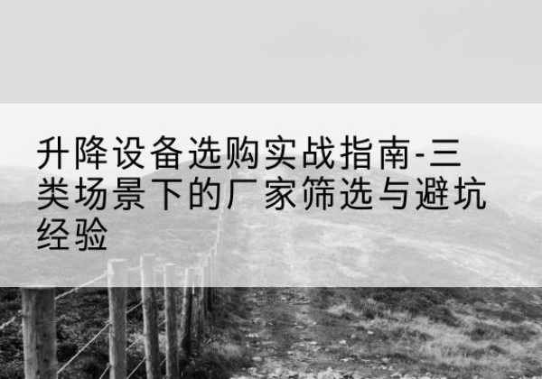 千阳移动式升降机厂家推荐-升降设备选购实战指南-三类场景下的厂家筛选与避坑经验