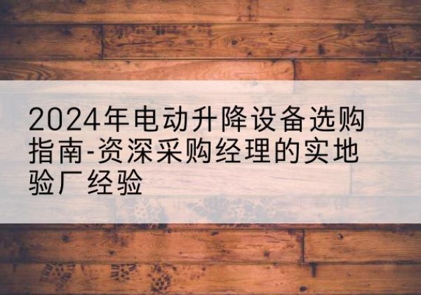 千阳电动剪叉升降平台厂家-2024年电动升降设备选购指南-资深采购经理的实地验厂经验