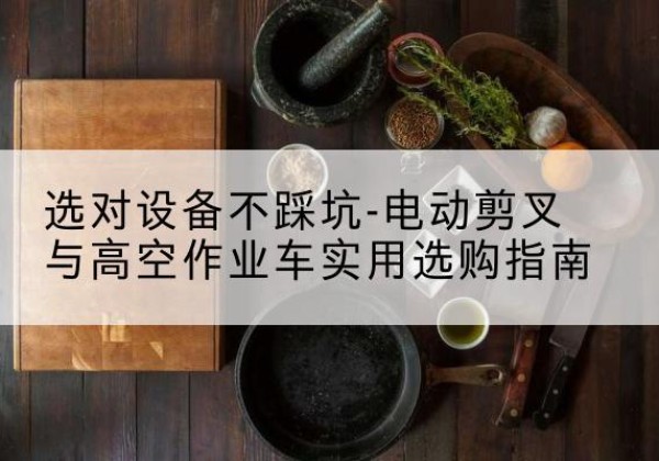 千阳电动剪叉升降平台怎么选-选对设备不踩坑-电动剪叉与高空作业车实用选购指南
