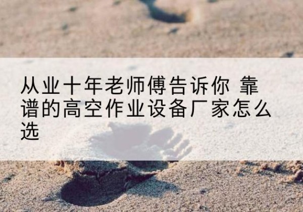 千阳高空作业升降机厂家推荐-从业十年老师傅告诉你 靠谱的高空作业设备厂家怎么选