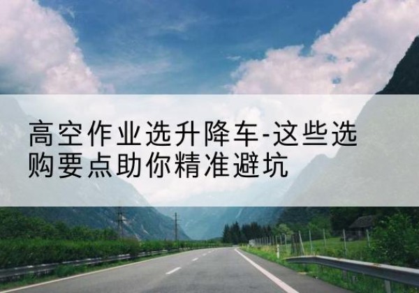 千阳升降车厂家-高空作业选升降车-这些选购要点助你*避坑