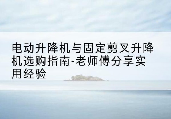 千阳电动升降机怎么选-电动升降机与固定剪叉升降机选购指南-老师傅分享实用经验