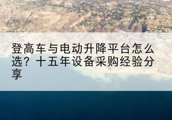 千阳登高车厂家厂家-登高车与电动升降平台怎么选？十五年设备采购经验分享