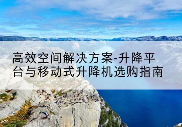 千阳升降平台厂家-*空间解决方案-升降平台与移动式升降机选购指南