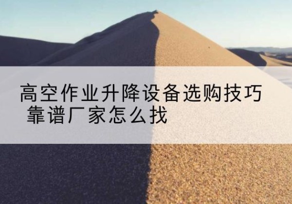 千阳电动升降平台厂家推荐-高空作业升降设备选购技巧 靠谱厂家怎么找