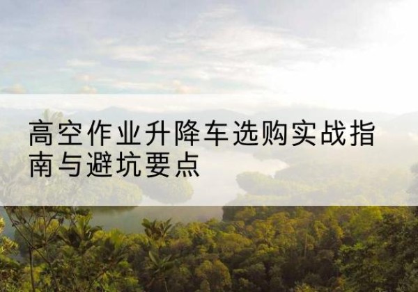 千阳升降车怎么选-高空作业升降车选购实战指南与避坑要点