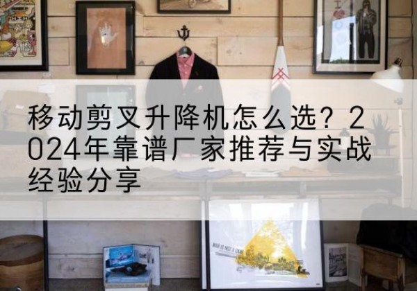 千阳升降平台厂家推荐-移动剪叉升降机怎么选？2024年靠谱厂家推荐与实战经验分享