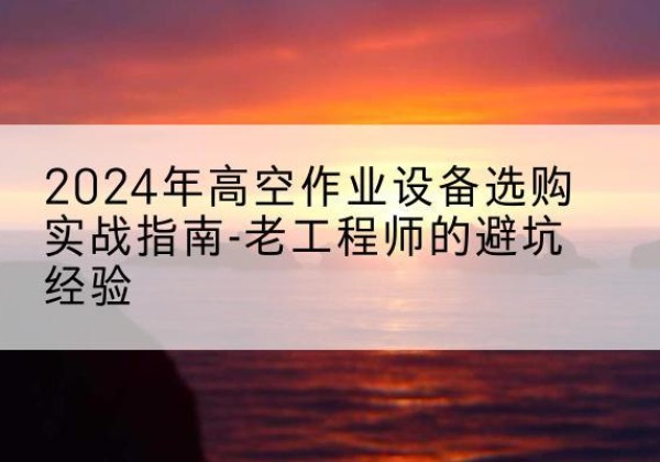 千阳高空作业升降机厂家推荐-2024年高空作业设备选购实战指南-老工程师的避坑经验
