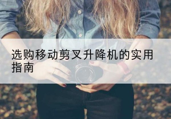 千阳移动剪叉升降机怎么选-选购移动剪叉升降机的实用指南